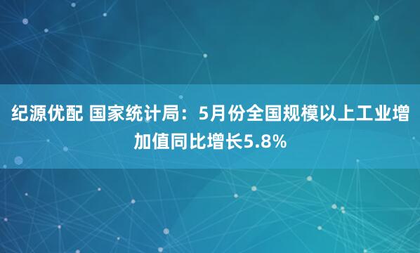 纪源优配 国家统计局：5月份全国规模以上工业增加值同比增长5.8%