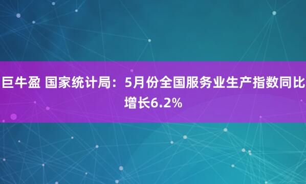 巨牛盈 国家统计局:5月份全国服务业生产指数同比增长6.2%