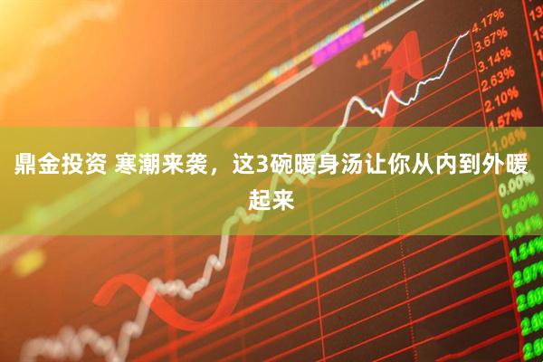 鼎金投资 寒潮来袭，这3碗暖身汤让你从内到外暖起来