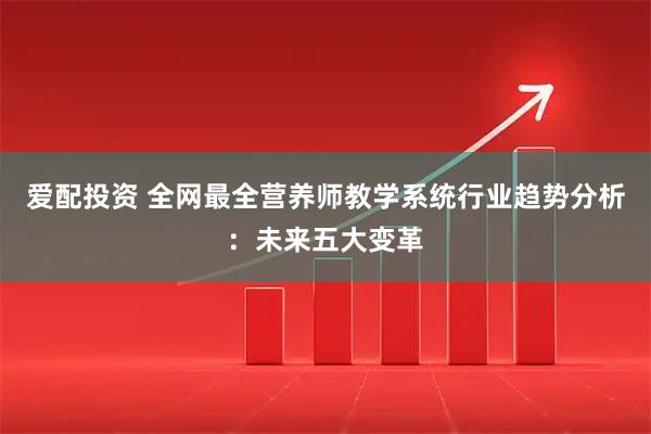 爱配投资 全网最全营养师教学系统行业趋势分析：未来五大变革