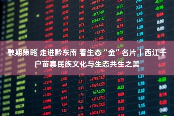 融期策略 走进黔东南 看生态“金”名片｜西江千户苗寨民族文化与生态共生之美