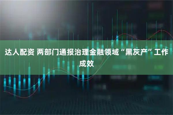 达人配资 两部门通报治理金融领域“黑灰产”工作成效