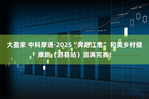 大盈家 中科摩通·2025“奔跑江淮” 和美乡村健康跑(泗县站)圆满完赛!