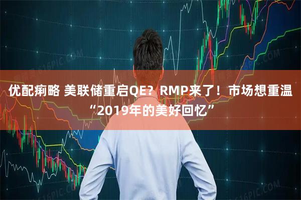 优配痢略 美联储重启QE？RMP来了！市场想重温“2019年的美好回忆”