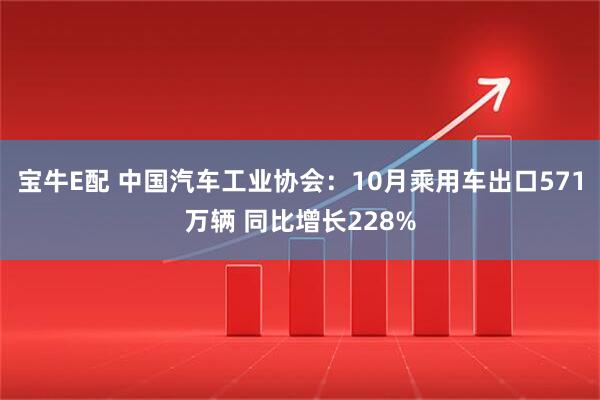 宝牛E配 中国汽车工业协会：10月乘用车出口571万辆 同比增长228%