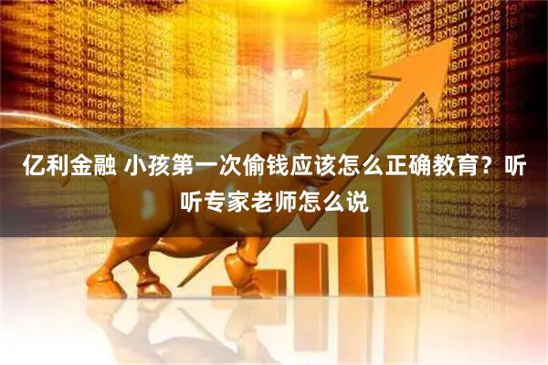 亿利金融 小孩第一次偷钱应该怎么正确教育?听听专家老师怎么说