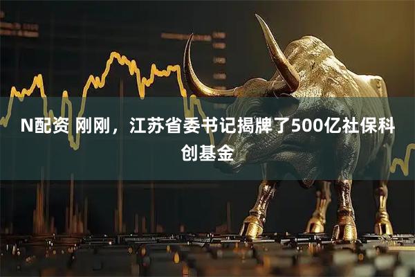 N配资 刚刚,江苏省委书记揭牌了500亿社保科创基金