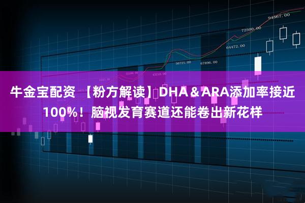牛金宝配资 【粉方解读】DHA&ARA添加率接近100%!脑视发育赛道还能卷出新花样