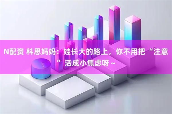 N配资 科思妈妈:娃长大的路上,你不用把 “注意” 活成小焦虑呀~