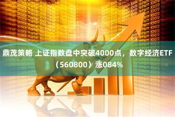 鼎茂策略 上证指数盘中突破4000点,数字经济ETF(560800)涨084%