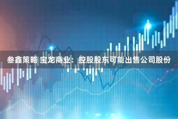 叁鑫策略 宝龙商业:控股股东可能出售公司股份