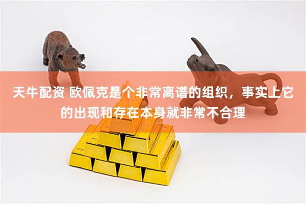 天牛配资 欧佩克是个非常离谱的组织，事实上它的出现和存在本身就非常不合理