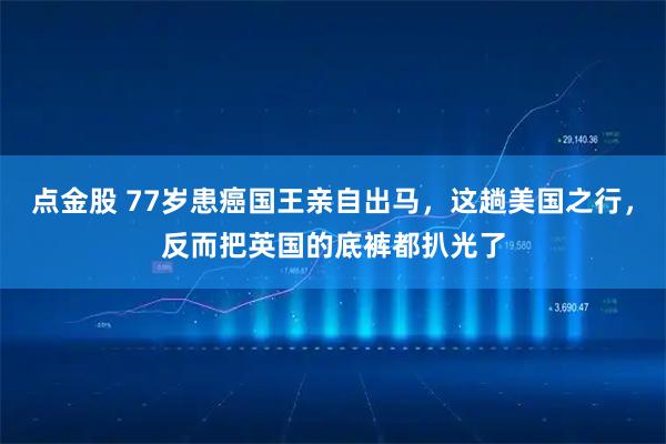 点金股 77岁患癌国王亲自出马，这趟美国之行，反而把英国的底裤都扒光了