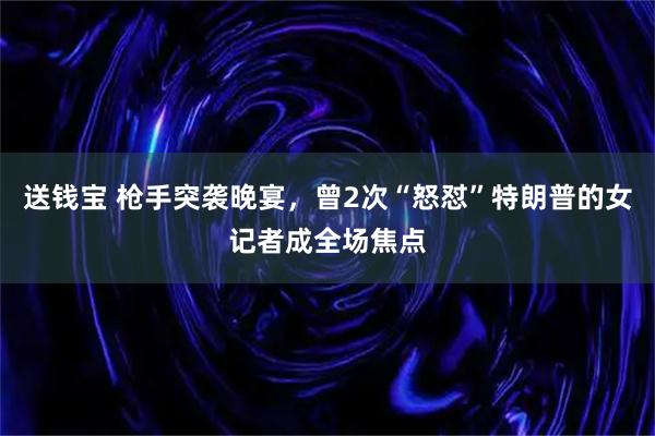 送钱宝 枪手突袭晚宴，曾2次“怒怼”特朗普的女记者成全场焦点