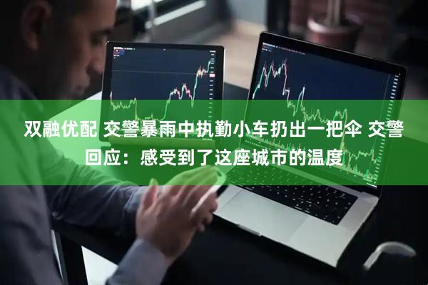 双融优配 交警暴雨中执勤小车扔出一把伞 交警回应：感受到了这座城市的温度