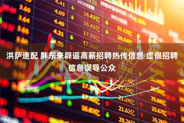 洪萨速配 胖东来辟谣高薪招聘热传信息 虚假招聘信息误导公众