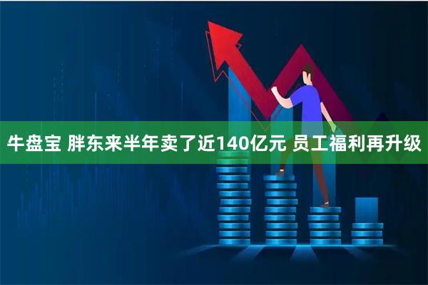 牛盘宝 胖东来半年卖了近140亿元 员工福利再升级
