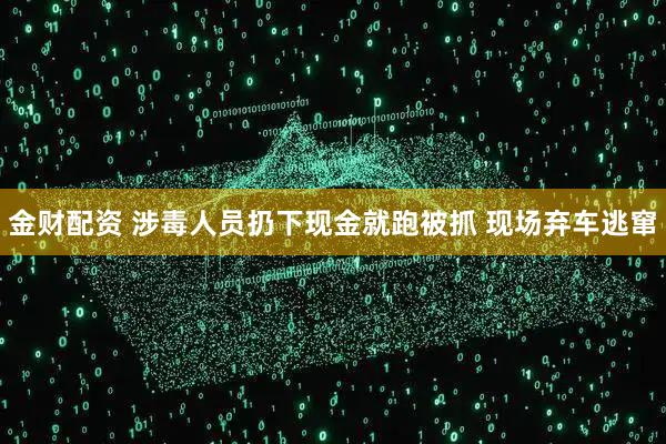 金财配资 涉毒人员扔下现金就跑被抓 现场弃车逃窜