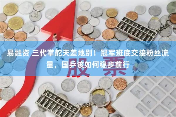 易融资 三代掌舵天差地别！冠军班底交接粉丝流量，国乒该如何稳步前行