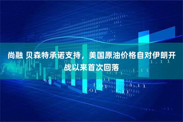 尚融 贝森特承诺支持，美国原油价格自对伊朗开战以来首次回落