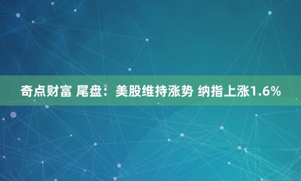 奇点财富 尾盘：美股维持涨势 纳指上涨1.6%