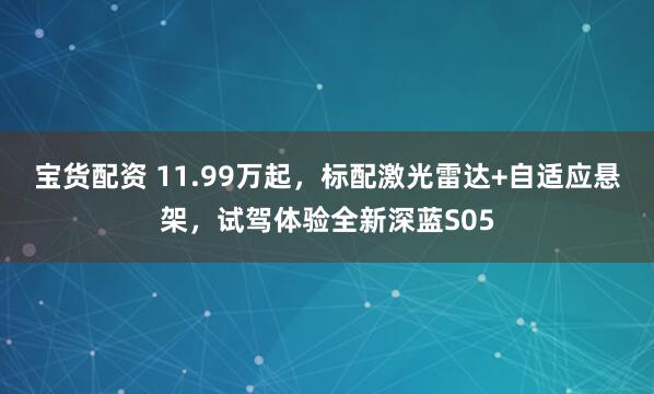 宝货配资 11.99万起,标配激光雷达+自适应悬架,试驾体验全新深蓝S05