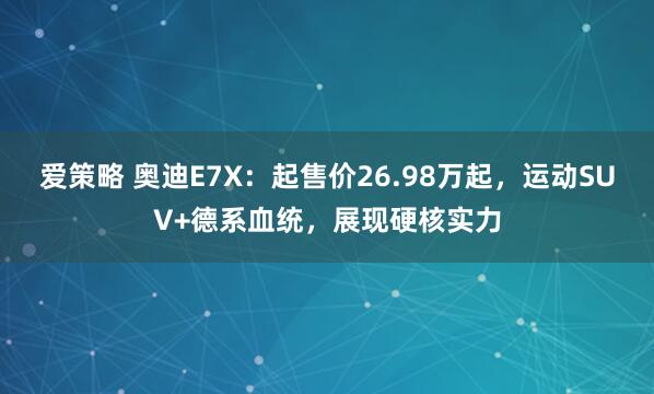 爱策略 奥迪E7X：起售价26.98万起，运动SUV+德系血统，展现硬核实力