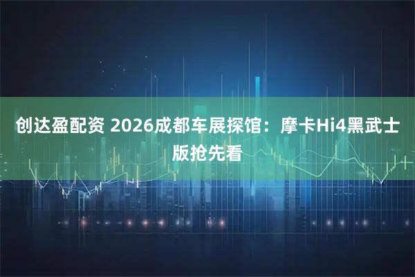 创达盈配资 2026成都车展探馆：摩卡Hi4黑武士版抢先看